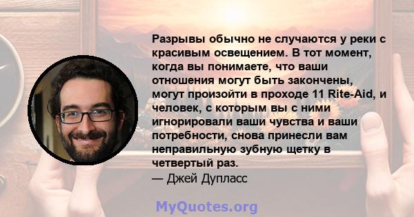 Разрывы обычно не случаются у реки с красивым освещением. В тот момент, когда вы понимаете, что ваши отношения могут быть закончены, могут произойти в проходе 11 Rite-Aid, и человек, с которым вы с ними игнорировали