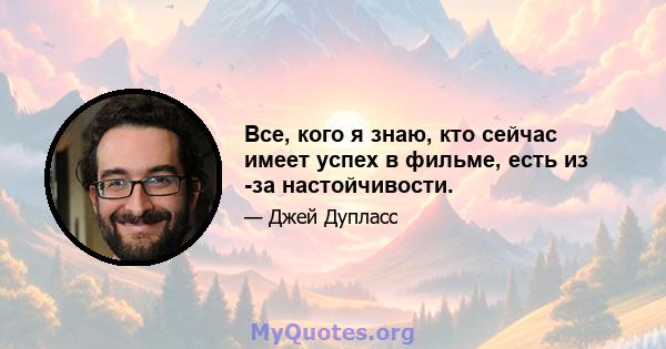 Все, кого я знаю, кто сейчас имеет успех в фильме, есть из -за настойчивости.