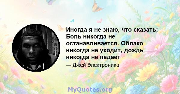 Иногда я не знаю, что сказать; Боль никогда не останавливается. Облако никогда не уходит, дождь никогда не падает