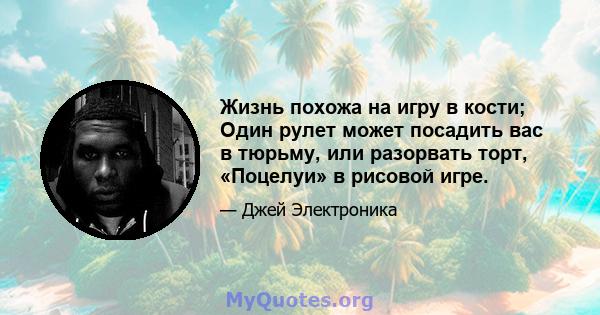 Жизнь похожа на игру в кости; Один рулет может посадить вас в тюрьму, или разорвать торт, «Поцелуи» в рисовой игре.