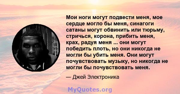 Мои ноги могут подвести меня, мое сердце могло бы меня, синагоги сатаны могут обвинить или тюрьму, стричься, корона, прибить меня, крах, радуя меня ... они могут победить плоть, но они никогда не могли бы убить меня.