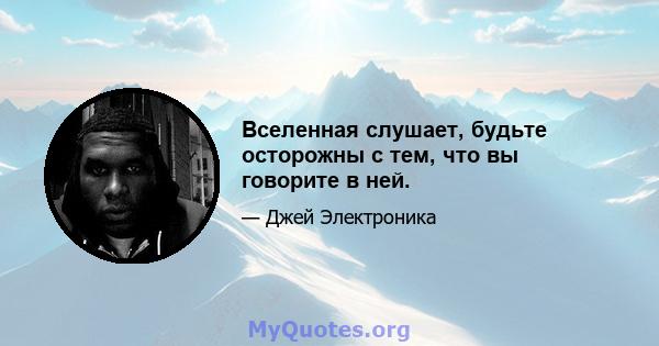 Вселенная слушает, будьте осторожны с тем, что вы говорите в ней.