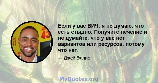 Если у вас ВИЧ, я не думаю, что есть стыдно. Получите лечение и не думайте, что у вас нет вариантов или ресурсов, потому что нет.