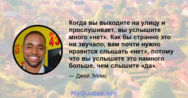 Когда вы выходите на улицу и прослушивает, вы услышите много «нет». Как бы странно это ни звучало, вам почти нужно нравится слышать «нет», потому что вы услышите это намного больше, чем слышите «да».