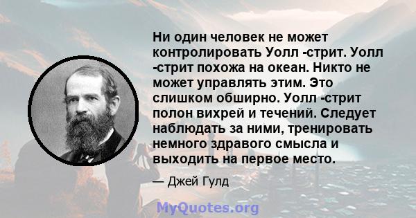 Ни один человек не может контролировать Уолл -стрит. Уолл -стрит похожа на океан. Никто не может управлять этим. Это слишком обширно. Уолл -стрит полон вихрей и течений. Следует наблюдать за ними, тренировать немного