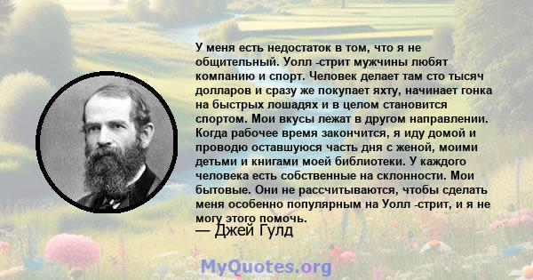 У меня есть недостаток в том, что я не общительный. Уолл -стрит мужчины любят компанию и спорт. Человек делает там сто тысяч долларов и сразу же покупает яхту, начинает гонка на быстрых лошадях и в целом становится