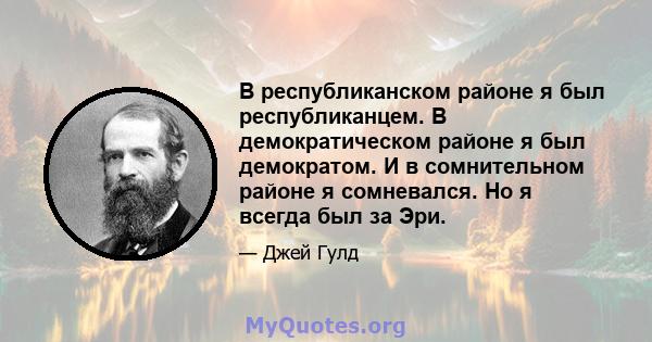 В республиканском районе я был республиканцем. В демократическом районе я был демократом. И в сомнительном районе я сомневался. Но я всегда был за Эри.