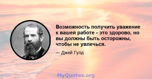 Возможность получить уважение к вашей работе - это здорово, но вы должны быть осторожны, чтобы не увлечься.