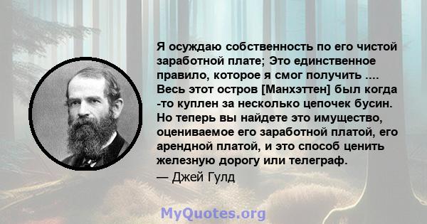 Я осуждаю собственность по его чистой заработной плате; Это единственное правило, которое я смог получить .... Весь этот остров [Манхэттен] был когда -то куплен за несколько цепочек бусин. Но теперь вы найдете это