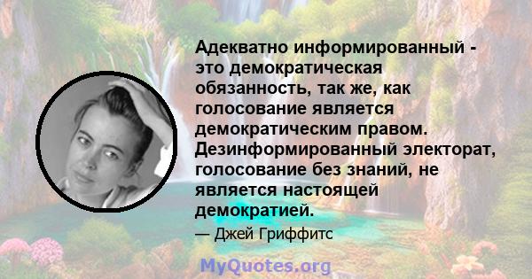 Адекватно информированный - это демократическая обязанность, так же, как голосование является демократическим правом. Дезинформированный электорат, голосование без знаний, не является настоящей демократией.