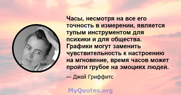 Часы, несмотря на все его точность в измерении, является тупым инструментом для психики и для общества. Графики могут заменить чувствительность к настроению на мгновение, время часов может пройти грубое на эмоциях людей.