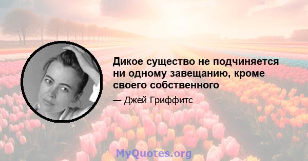 Дикое существо не подчиняется ни одному завещанию, кроме своего собственного