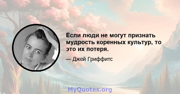 Если люди не могут признать мудрость коренных культур, то это их потеря.