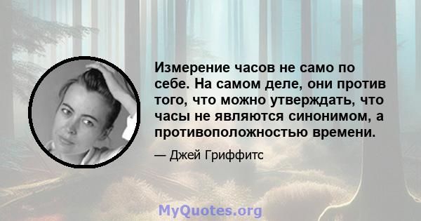 Измерение часов не само по себе. На самом деле, они против того, что можно утверждать, что часы не являются синонимом, а противоположностью времени.