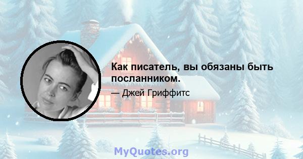 Как писатель, вы обязаны быть посланником.