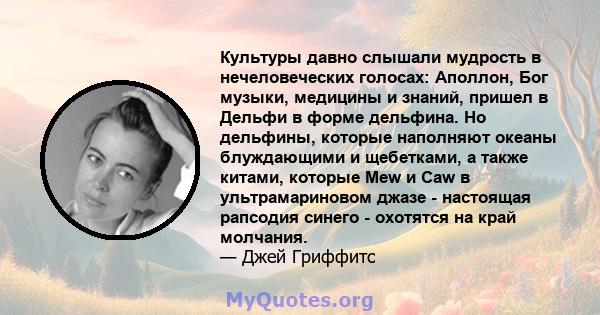 Культуры давно слышали мудрость в нечеловеческих голосах: Аполлон, Бог музыки, медицины и знаний, пришел в Дельфи в форме дельфина. Но дельфины, которые наполняют океаны блуждающими и щебетками, а также китами, которые