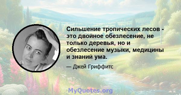 Сильшение тропических лесов - это двойное обезлесение, не только деревья, но и обезлесение музыки, медицины и знаний ума.