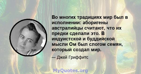 Во многих традициях мир был в исполнении: аборигены австралийцы считают, что их предки сделали это. В индуистской и буддийской мысли Ом был слогом семян, который создал мир.