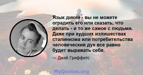 Язык дикий - вы не можете оградить его или сказать, что делать - и то же самое с людьми. Даже при худших излишествах сталинизма или потребительства человеческий дух все равно будет выражать себя.