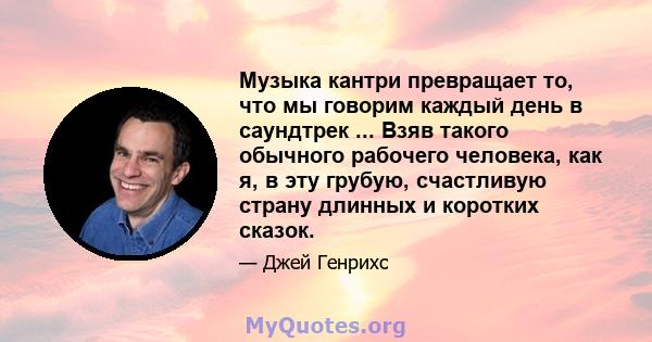 Музыка кантри превращает то, что мы говорим каждый день в саундтрек ... Взяв такого обычного рабочего человека, как я, в эту грубую, счастливую страну длинных и коротких сказок.