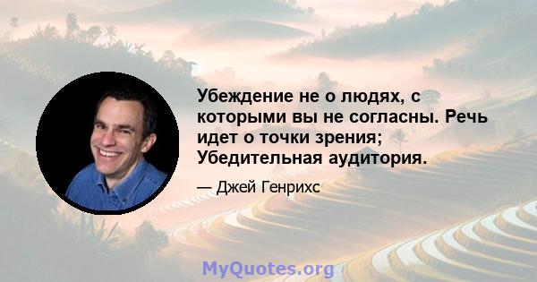 Убеждение не о людях, с которыми вы не согласны. Речь идет о точки зрения; Убедительная аудитория.