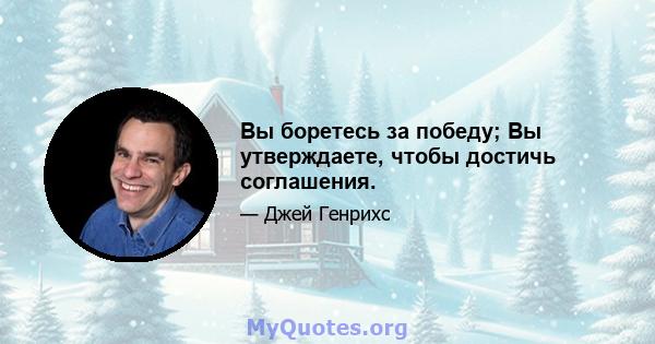 Вы боретесь за победу; Вы утверждаете, чтобы достичь соглашения.