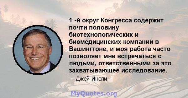 1 -й округ Конгресса содержит почти половину биотехнологических и биомедицинских компаний в Вашингтоне, и моя работа часто позволяет мне встречаться с людьми, ответственными за это захватывающее исследование.