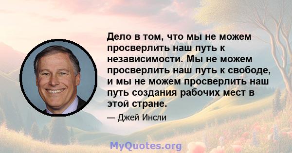 Дело в том, что мы не можем просверлить наш путь к независимости. Мы не можем просверлить наш путь к свободе, и мы не можем просверлить наш путь создания рабочих мест в этой стране.