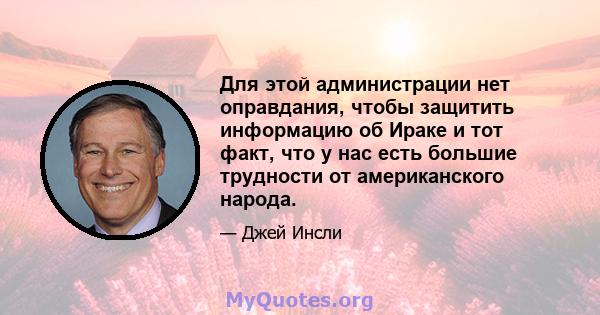 Для этой администрации нет оправдания, чтобы защитить информацию об Ираке и тот факт, что у нас есть большие трудности от американского народа.