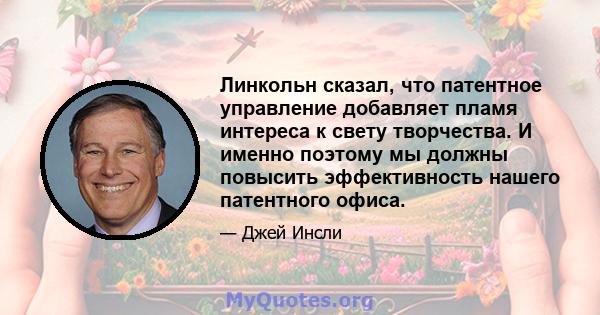 Линкольн сказал, что патентное управление добавляет пламя интереса к свету творчества. И именно поэтому мы должны повысить эффективность нашего патентного офиса.