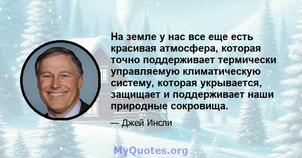 На земле у нас все еще есть красивая атмосфера, которая точно поддерживает термически управляемую климатическую систему, которая укрывается, защищает и поддерживает наши природные сокровища.