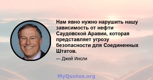 Нам явно нужно нарушить нашу зависимость от нефти Саудовской Аравии, которая представляет угрозу безопасности для Соединенных Штатов.