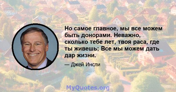 Но самое главное, мы все можем быть донорами. Неважно, сколько тебе лет, твоя раса, где ты живешь; Все мы можем дать дар жизни.