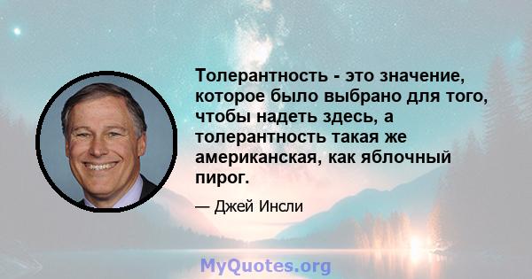 Толерантность - это значение, которое было выбрано для того, чтобы надеть здесь, а толерантность такая же американская, как яблочный пирог.