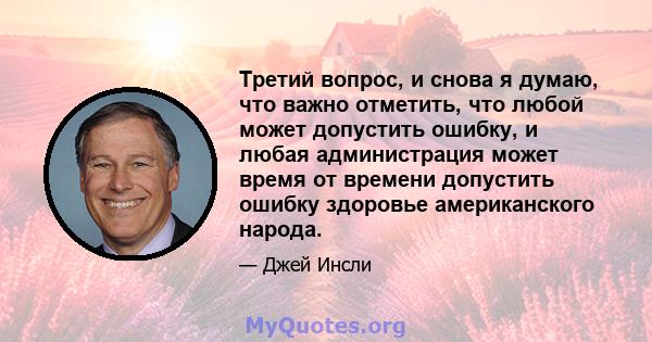 Третий вопрос, и снова я думаю, что важно отметить, что любой может допустить ошибку, и любая администрация может время от времени допустить ошибку здоровье американского народа.