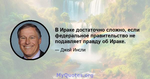 В Ираке достаточно сложно, если федеральное правительство не подавляет правду об Ираке.