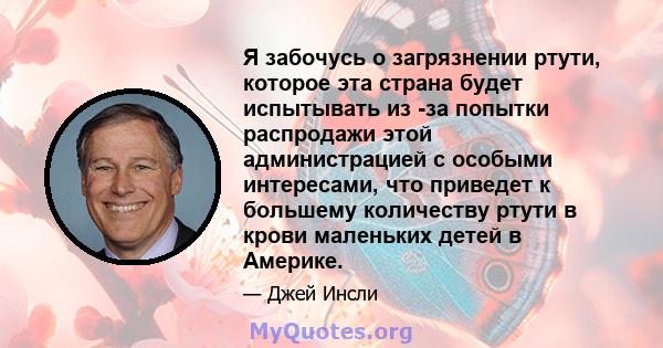 Я забочусь о загрязнении ртути, которое эта страна будет испытывать из -за попытки распродажи этой администрацией с особыми интересами, что приведет к большему количеству ртути в крови маленьких детей в Америке.