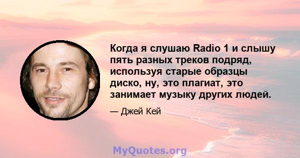 Когда я слушаю Radio 1 и слышу пять разных треков подряд, используя старые образцы диско, ну, это плагиат, это занимает музыку других людей.