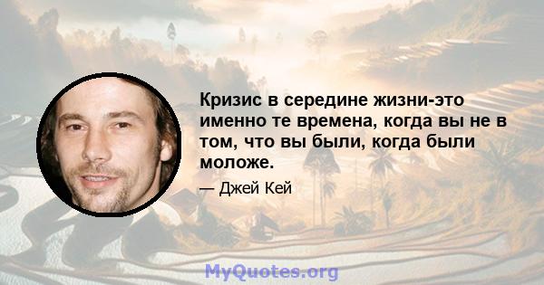 Кризис в середине жизни-это именно те времена, когда вы не в том, что вы были, когда были моложе.