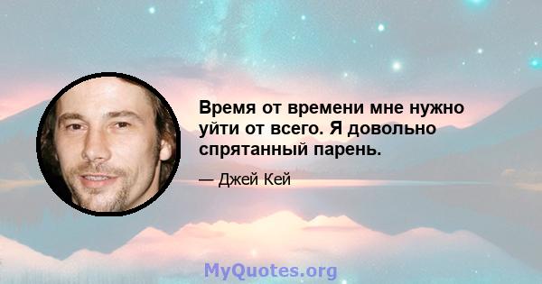 Время от времени мне нужно уйти от всего. Я довольно спрятанный парень.