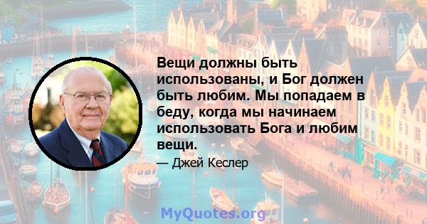 Вещи должны быть использованы, и Бог должен быть любим. Мы попадаем в беду, когда мы начинаем использовать Бога и любим вещи.