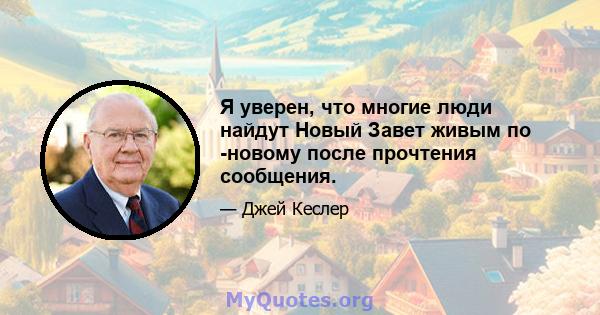 Я уверен, что многие люди найдут Новый Завет живым по -новому после прочтения сообщения.