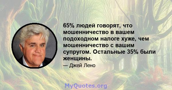 65% людей говорят, что мошенничество в вашем подоходном налоге хуже, чем мошенничество с вашим супругом. Остальные 35% были женщины.