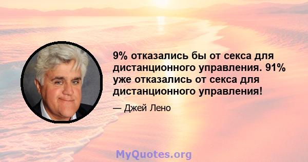 9% отказались бы от секса для дистанционного управления. 91% уже отказались от секса для дистанционного управления!