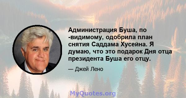 Администрация Буша, по -видимому, одобрила план снятия Саддама Хусейна. Я думаю, что это подарок Дня отца президента Буша его отцу.