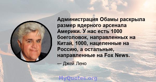 Администрация Обамы раскрыла размер ядерного арсенала Америки. У нас есть 1000 боеголовок, направленных на Китай, 1000, нацеленные на Россию, а остальные, направленные на Fox News.