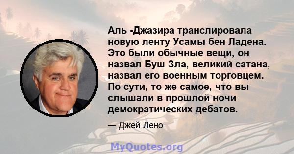 Аль -Джазира транслировала новую ленту Усамы бен Ладена. Это были обычные вещи, он назвал Буш Зла, великий сатана, назвал его военным торговцем. По сути, то же самое, что вы слышали в прошлой ночи демократических