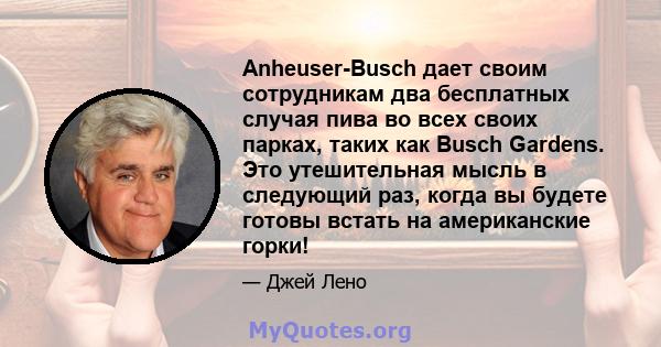 Anheuser-Busch дает своим сотрудникам два бесплатных случая пива во всех своих парках, таких как Busch Gardens. Это утешительная мысль в следующий раз, когда вы будете готовы встать на американские горки!