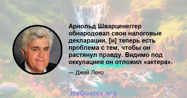 Арнольд Шварценеггер обнародовал свои налоговые декларации, [и] теперь есть проблема с тем, чтобы он растянул правду. Видимо под оккупацией он отложил «актера».