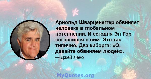 Арнольд Шварценеггер обвиняет человека в глобальном потеплении. И сегодня Эл Гор согласился с ним. Это так типично. Два киборга: «О, давайте обвиняем людей».